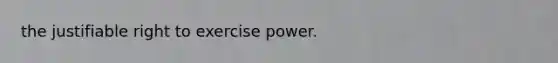 the justifiable right to exercise power.