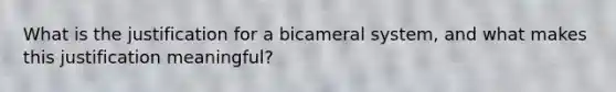 What is the justification for a bicameral system, and what makes this justification meaningful?