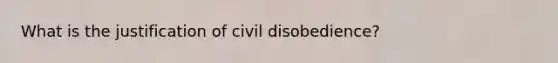 What is the justification of civil disobedience?