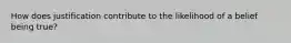 How does justification contribute to the likelihood of a belief being true?