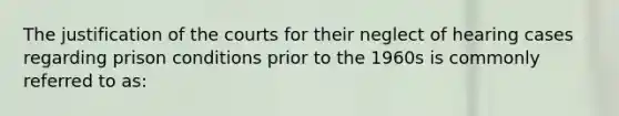 The justification of the courts for their neglect of hearing cases regarding prison conditions prior to the 1960s is commonly referred to as: