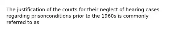 The justification of the courts for their neglect of hearing cases regarding prisonconditions prior to the 1960s is commonly referred to as