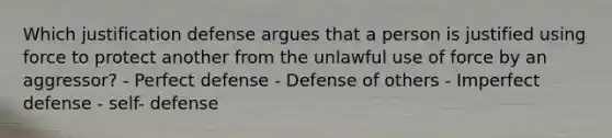 Which justification defense argues that a person is justified using force to protect another from the unlawful use of force by an aggressor? - Perfect defense - Defense of others - Imperfect defense - self- defense