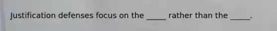 Justification defenses focus on the _____ rather than the _____.