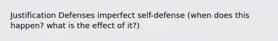 Justification Defenses imperfect self-defense (when does this happen? what is the effect of it?)