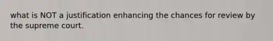 what is NOT a justification enhancing the chances for review by the supreme court.