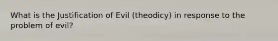 What is the Justification of Evil (theodicy) in response to the problem of evil?