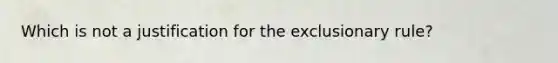 Which is not a justification for the exclusionary rule?