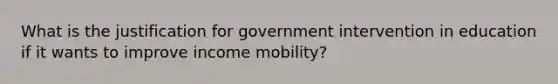 What is the justification for government intervention in education if it wants to improve income mobility?