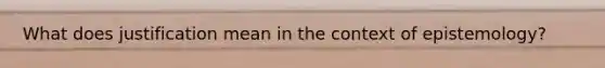 What does justification mean in the context of epistemology?