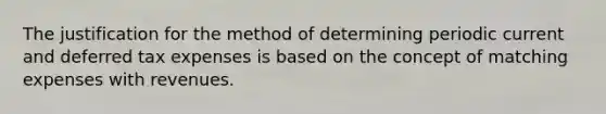 The justification for the method of determining periodic current and deferred tax expenses is based on the concept of matching expenses with revenues.