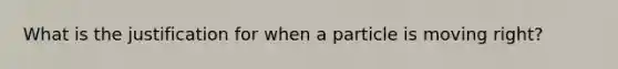 What is the justification for when a particle is moving right?