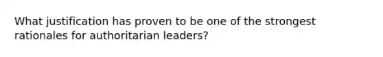 What justification has proven to be one of the strongest rationales for authoritarian leaders?