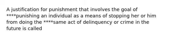 A justification for punishment that involves the goal of ****punishing an individual as a means of stopping her or him from doing the ****same act of delinquency or crime in the future is called