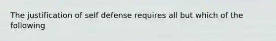 The justification of self defense requires all but which of the following