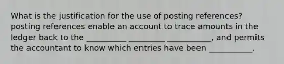 What is the justification for the use of posting references? posting references enable an account to trace amounts in the ledger back to the __________ _________ ___________, and permits the accountant to know which entries have been ___________.