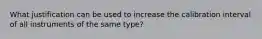 What justification can be used to increase the calibration interval of all instruments of the same type?