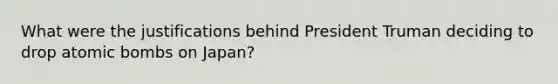What were the justifications behind President Truman deciding to drop atomic bombs on Japan?