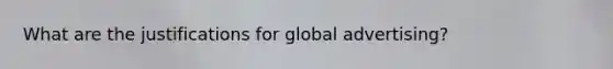 What are the justifications for global advertising?