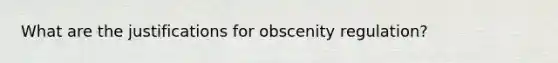 What are the justifications for obscenity regulation?