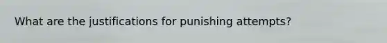 What are the justifications for punishing attempts?