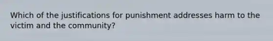 Which of the justifications for punishment addresses harm to the victim and the community?