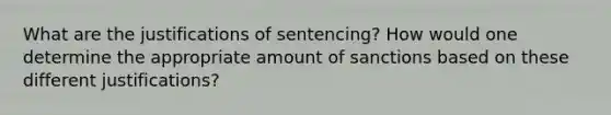 What are the justifications of sentencing? How would one determine the appropriate amount of sanctions based on these different justifications?