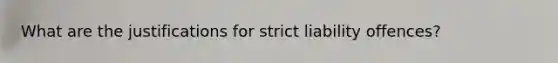 What are the justifications for strict liability offences?