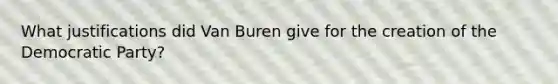 What justifications did Van Buren give for the creation of the Democratic Party?