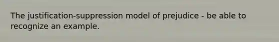 The justification-suppression model of prejudice - be able to recognize an example.