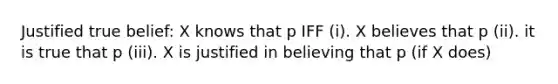 Justified true belief: X knows that p IFF (i). X believes that p (ii). it is true that p (iii). X is justified in believing that p (if X does)