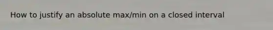 How to justify an absolute max/min on a closed interval