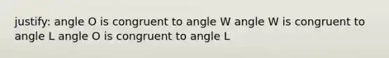 justify: angle O is congruent to angle W angle W is congruent to angle L angle O is congruent to angle L