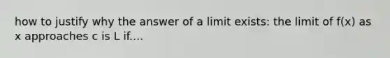 how to justify why the answer of a limit exists: the limit of f(x) as x approaches c is L if....