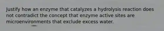 Justify how an enzyme that catalyzes a hydrolysis reaction does not contradict the concept that enzyme active sites are microenvironments that exclude excess water.