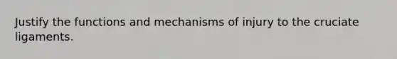 Justify the functions and mechanisms of injury to the cruciate ligaments.