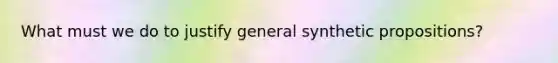 What must we do to justify general synthetic propositions?