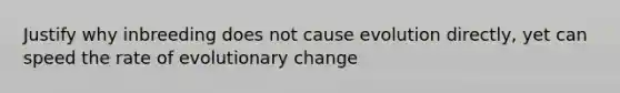 Justify why inbreeding does not cause evolution directly, yet can speed the rate of evolutionary change