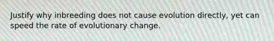 Justify why inbreeding does not cause evolution directly, yet can speed the rate of evolutionary change.