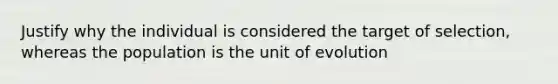 Justify why the individual is considered the target of selection, whereas the population is the unit of evolution