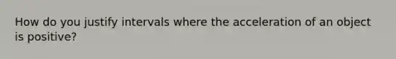 How do you justify intervals where the acceleration of an object is positive?