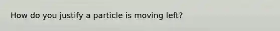 How do you justify a particle is moving left?