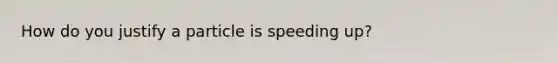 How do you justify a particle is speeding up?