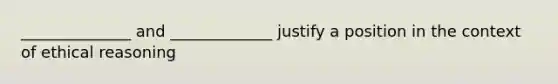 ______________ and _____________ justify a position in the context of ethical reasoning