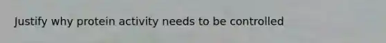 Justify why protein activity needs to be controlled