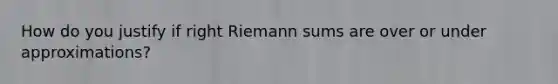 How do you justify if right Riemann sums are over or under approximations?