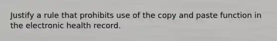 Justify a rule that prohibits use of the copy and paste function in the electronic health record.