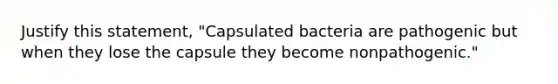 Justify this statement, "Capsulated bacteria are pathogenic but when they lose the capsule they become nonpathogenic."