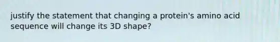 justify the statement that changing a protein's amino acid sequence will change its 3D shape?