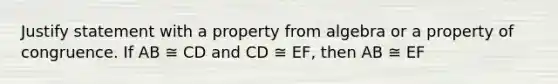 Justify statement with a property from algebra or a property of congruence. If AB ≅ CD and CD ≅ EF, then AB ≅ EF